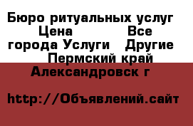Бюро ритуальных услуг › Цена ­ 3 000 - Все города Услуги » Другие   . Пермский край,Александровск г.